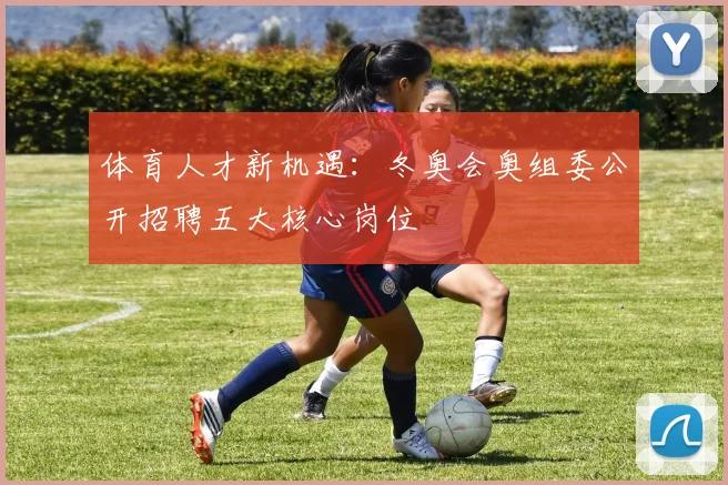 体育人才新机遇:冬奥会奥组委公开招聘五大核心岗位