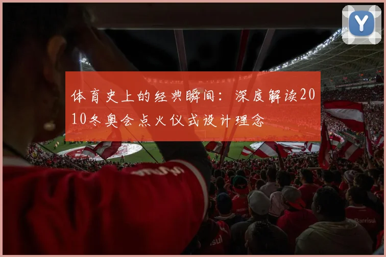 体育史上的经典瞬间：深度解读2010冬奥会点火仪式设计理念