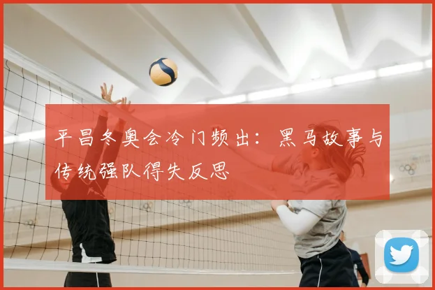 平昌冬奥会冷门频出：黑马故事与传统强队得失反思