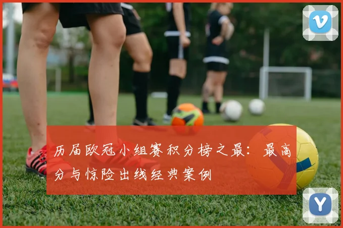历届欧冠小组赛积分榜之最：最高分与惊险出线经典案例