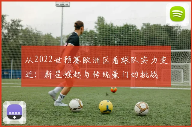 从2022世预赛欧洲区看球队实力变迁：新星崛起与传统豪门的挑战