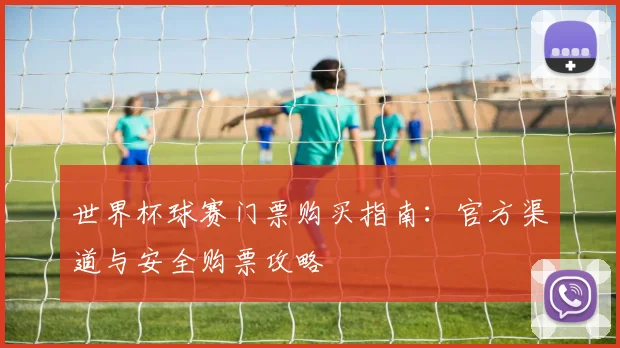 世界杯球赛门票购买指南：官方渠道与安全购票攻略