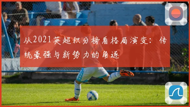 从2021英超积分榜看格局演变：传统豪强与新势力的角逐