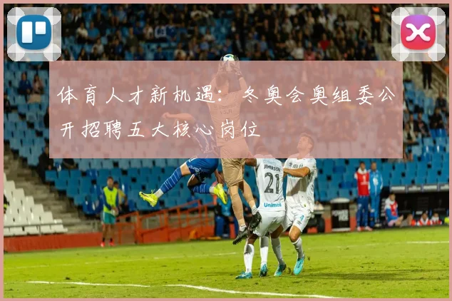 体育人才新机遇：冬奥会奥组委公开招聘五大核心岗位
