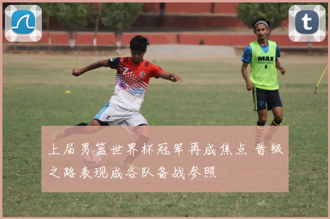 上届男篮世界杯冠军再成焦点 晋级之路表现成各队备战参照