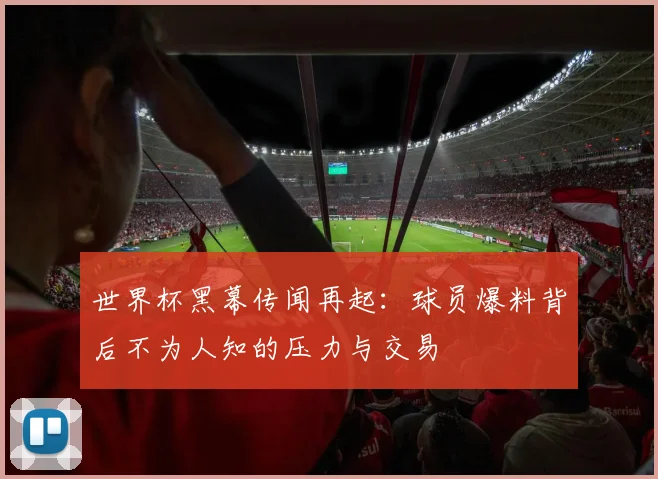 世界杯黑幕传闻再起：球员爆料背后不为人知的压力与交易