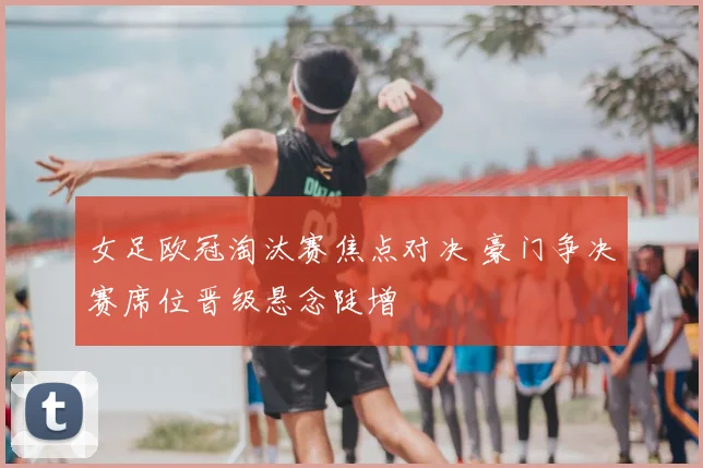 女足欧冠淘汰赛焦点对决 豪门争决赛席位晋级悬念陡增