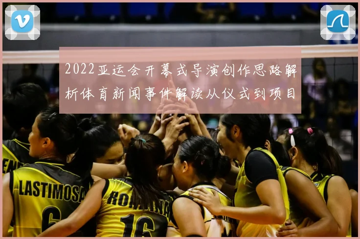 2022亚运会开幕式导演创作思路解析体育新闻事件解读从仪式到项目展示