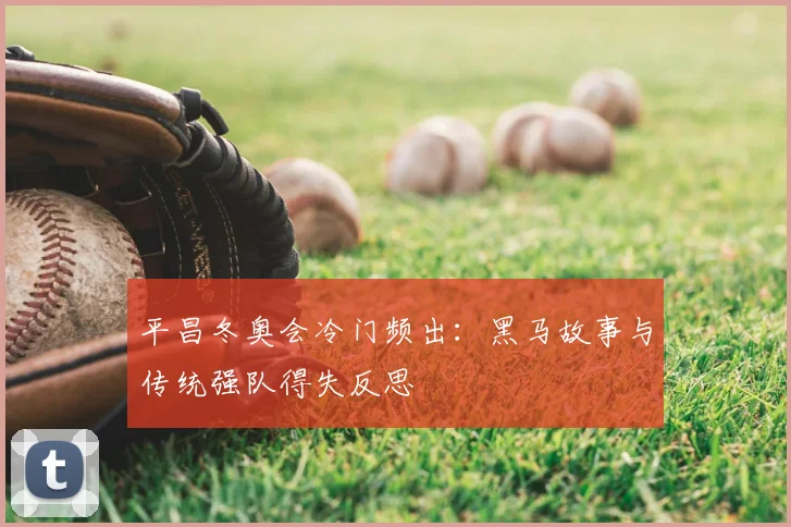 平昌冬奥会冷门频出：黑马故事与传统强队得失反思