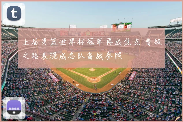 上届男篮世界杯冠军再成焦点 晋级之路表现成各队备战参照