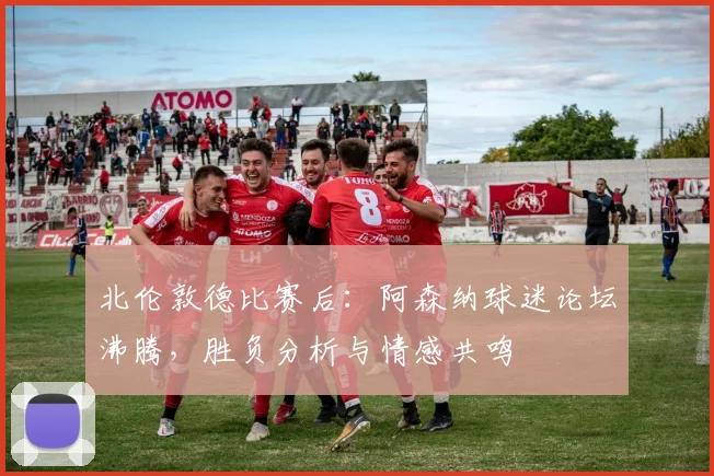 北伦敦德比赛后：阿森纳球迷论坛沸腾，胜负分析与情感共鸣