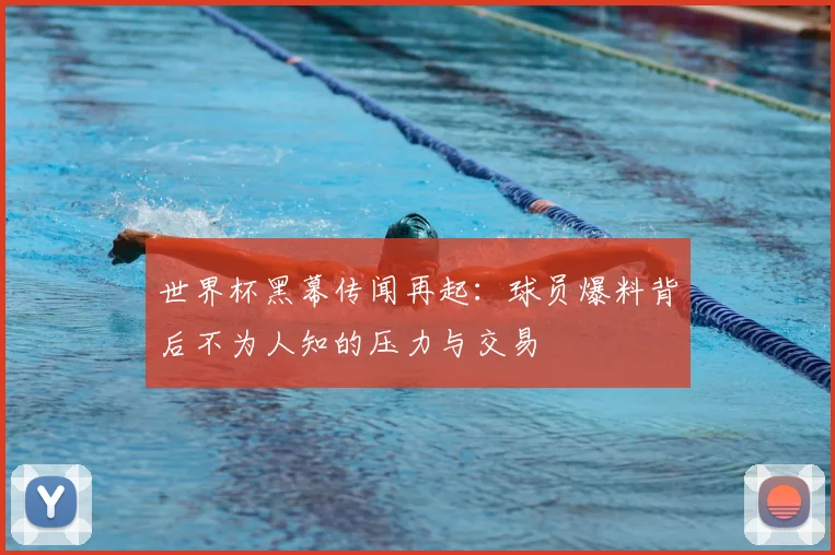 世界杯黑幕传闻再起：球员爆料背后不为人知的压力与交易