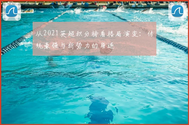 从2021英超积分榜看格局演变：传统豪强与新势力的角逐